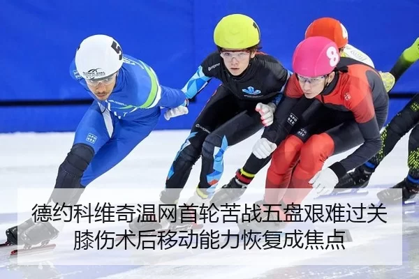 德约科维奇温网首轮苦战五盘艰难过关 膝伤术后移动能力恢复成焦点