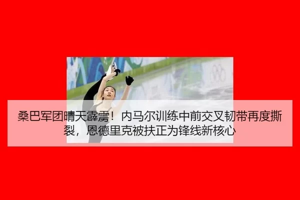 桑巴军团晴天霹雳！内马尔训练中前交叉韧带再度撕裂，恩德里克被扶正为锋线新核心