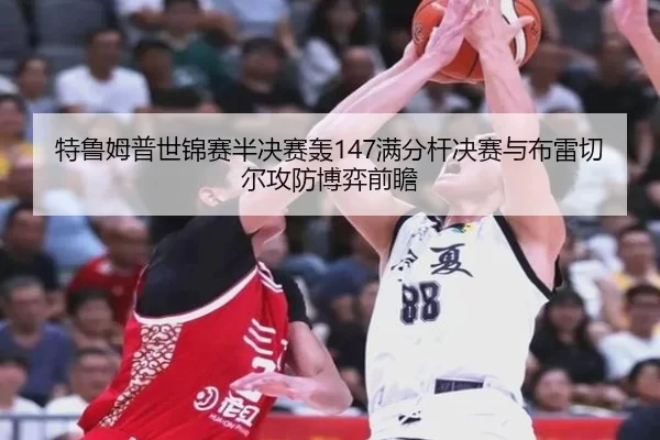 特鲁姆普世锦赛半决赛轰147满分杆决赛与布雷切尔攻防博弈前瞻